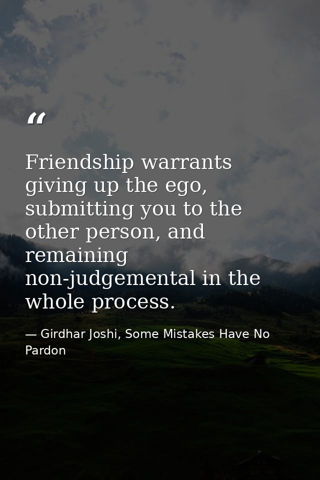 Friendship warrants giving up the ego, submitting you to the other person, and remaining non-judgemental in the whole pr — Girdhar Joshi, Some Mistakes Have No Pardon