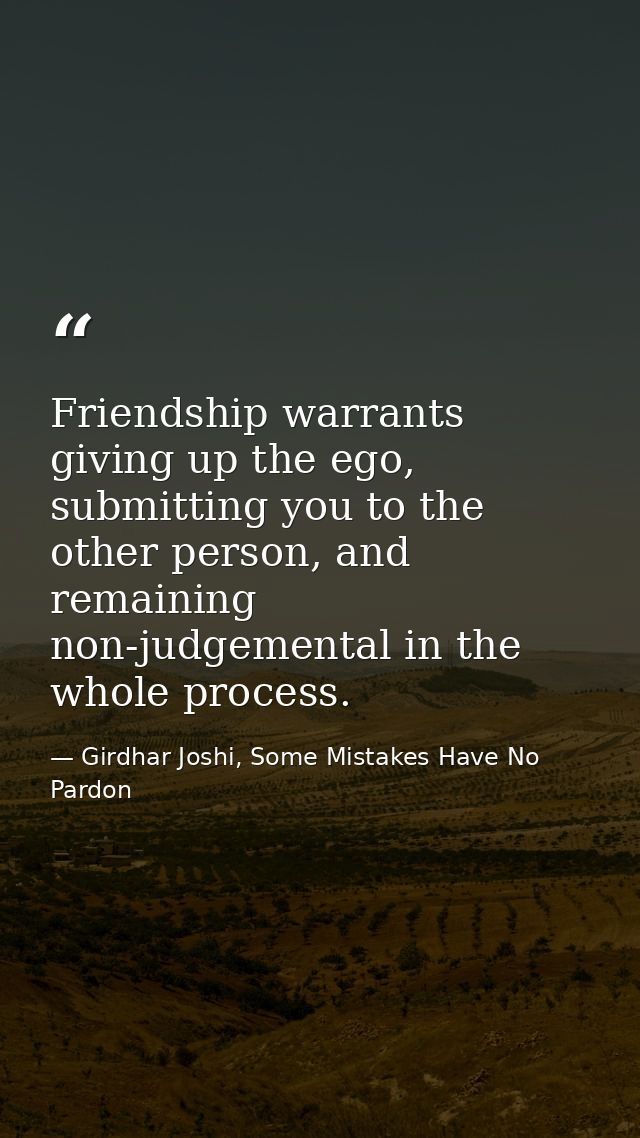 Friendship warrants giving up the ego, submitting you to the other person, and remaining non-judgemental in the whole pr — Girdhar Joshi, Some Mistakes Have No Pardon