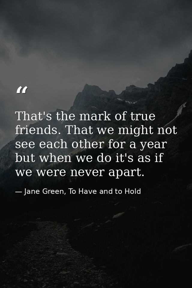 That's the mark of true friends. That we might not see each other for a year but when we do it's as if we were never apa — Jane Green, To Have and to Hold