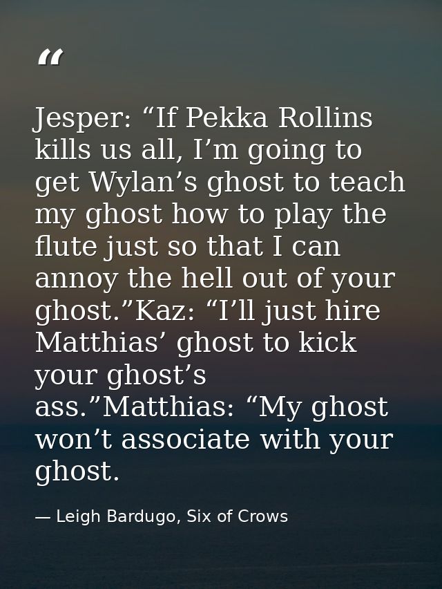 Jesper: “If Pekka Rollins kills us all, I’m going to get Wylan’s ghost to teach my ghost how to play the flute just so t — Leigh Bardugo, Six of Crows