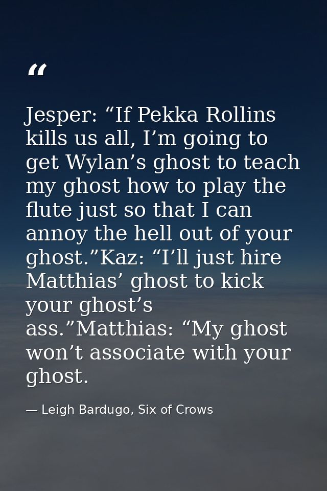 Jesper: “If Pekka Rollins kills us all, I’m going to get Wylan’s ghost to teach my ghost how to play the flute just so t — Leigh Bardugo, Six of Crows
