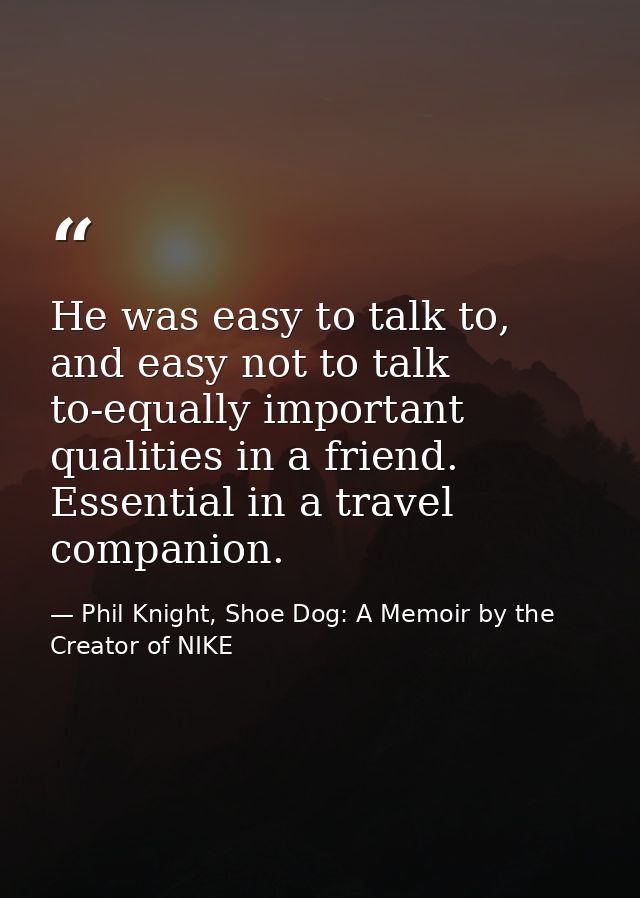 He was easy to talk to, and easy not to talk to-equally important qualities in a friend. Essential in a travel companion — Phil Knight, Shoe Dog: A Memoir by the Creator of NIKE