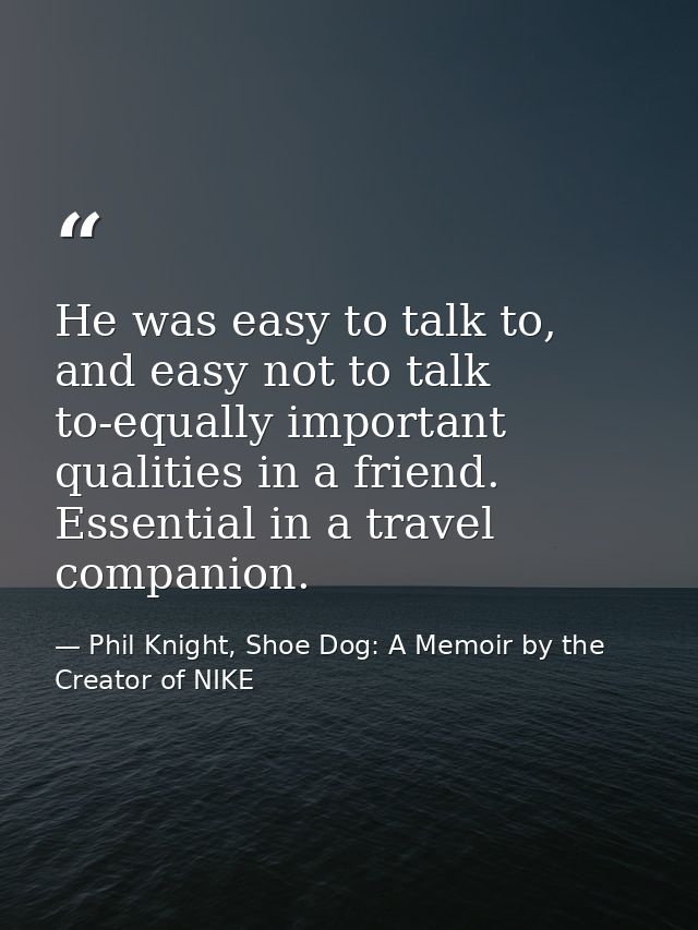 He was easy to talk to, and easy not to talk to-equally important qualities in a friend. Essential in a travel companion — Phil Knight, Shoe Dog: A Memoir by the Creator of NIKE