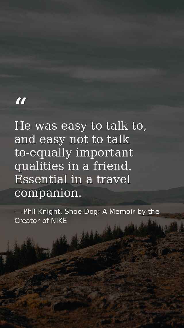 He was easy to talk to, and easy not to talk to-equally important qualities in a friend. Essential in a travel companion — Phil Knight, Shoe Dog: A Memoir by the Creator of NIKE