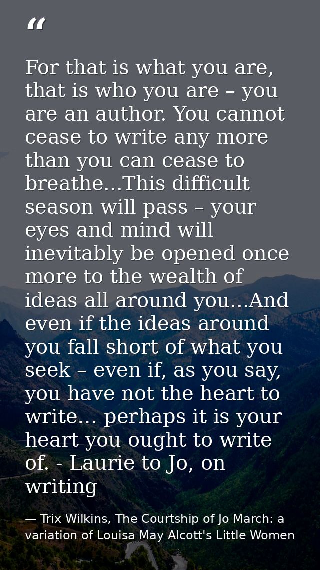 For that is what you are, that is who you are – you are an author. You cannot cease to write any more than you can cease — Trix Wilkins, The Courtship of Jo March: a variation of Louisa May Alcott's Little Women