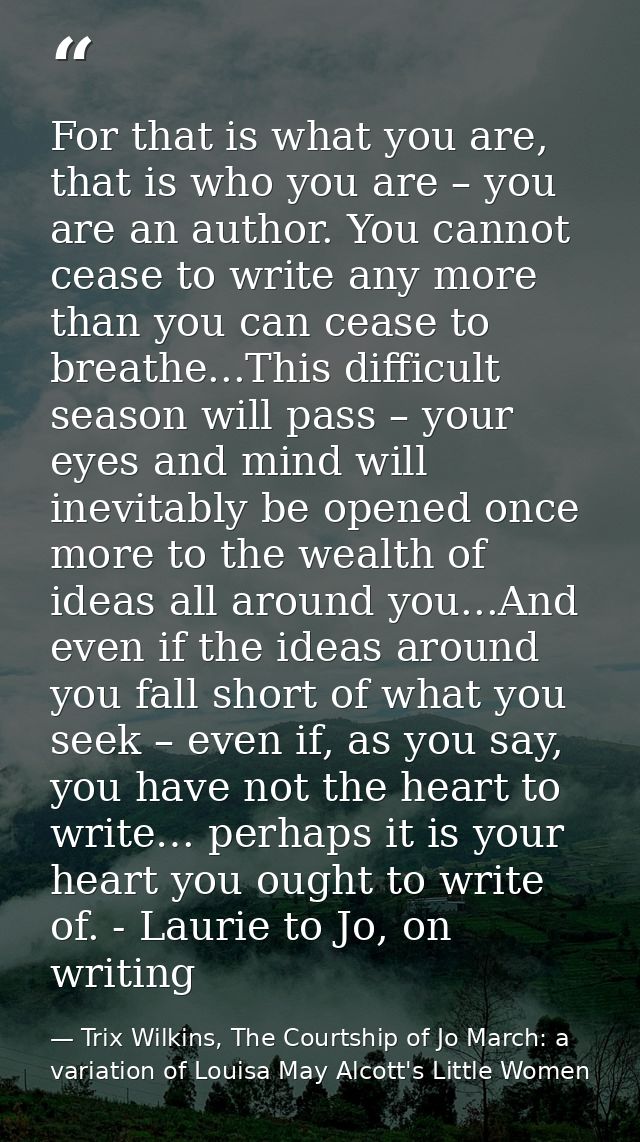 For that is what you are, that is who you are – you are an author. You cannot cease to write any more than you can cease — Trix Wilkins, The Courtship of Jo March: a variation of Louisa May Alcott's Little Women