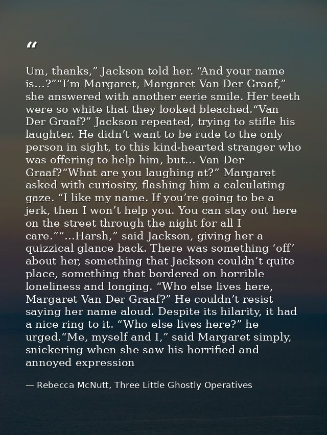 Um, thanks,” Jackson told her. “And your name is…?”“I’m Margaret, Margaret Van Der Graaf,” she answered with another eer — Rebecca McNutt, Three Little Ghostly Operatives