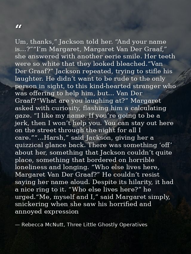 Um, thanks,” Jackson told her. “And your name is…?”“I’m Margaret, Margaret Van Der Graaf,” she answered with another eer — Rebecca McNutt, Three Little Ghostly Operatives