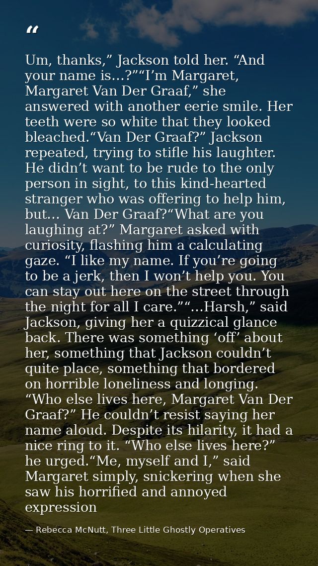 Um, thanks,” Jackson told her. “And your name is…?”“I’m Margaret, Margaret Van Der Graaf,” she answered with another eer — Rebecca McNutt, Three Little Ghostly Operatives