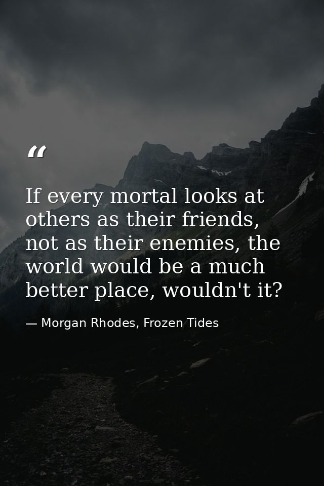 If every mortal looks at others as their friends, not as their enemies, the world would be a much better place, wouldn't — Morgan Rhodes, Frozen Tides