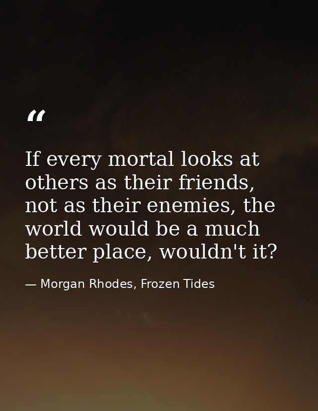 If every mortal looks at others as their friends, not as their enemies, the world would be a much better place, wouldn't — Morgan Rhodes, Frozen Tides