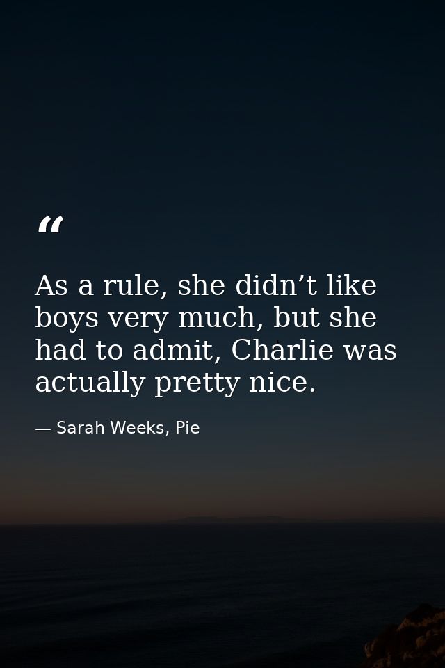 As a rule, she didn’t like boys very much, but she had to admit, Charlie was actually pretty nice. — Sarah Weeks, Pie