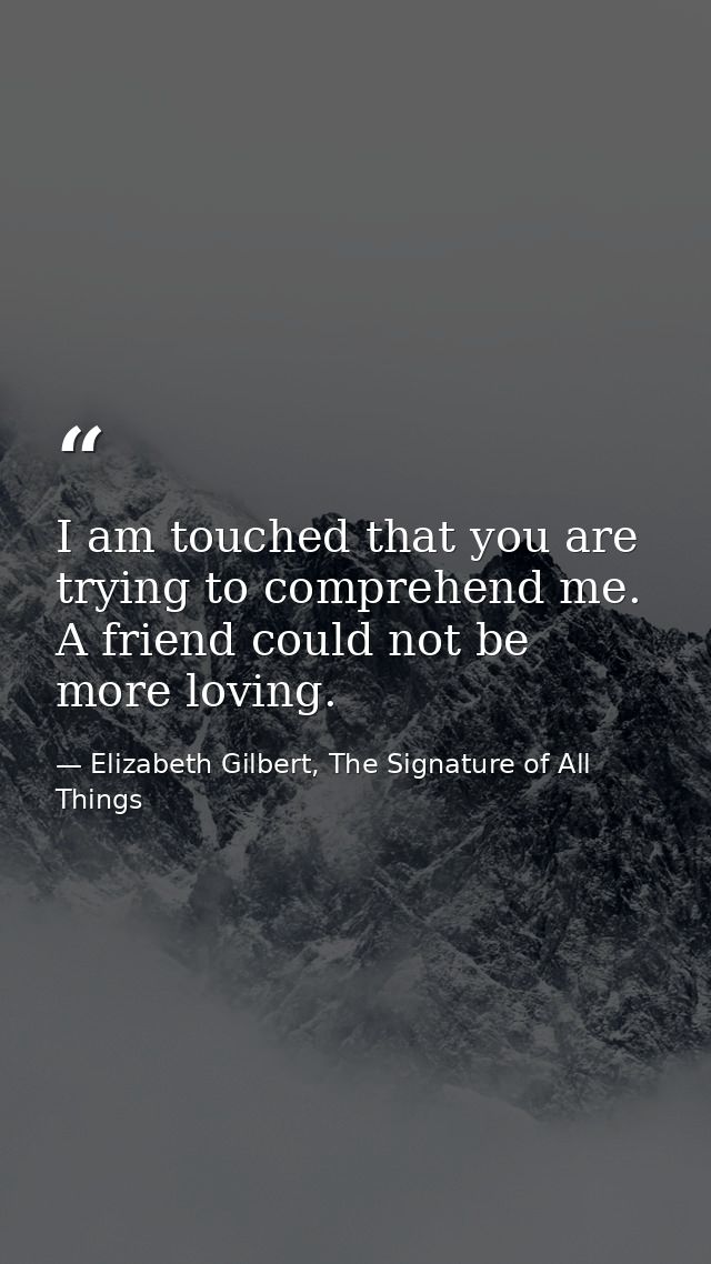 I am touched that you are trying to comprehend me. A friend could not be more loving. — Elizabeth Gilbert, The Signature of All Things