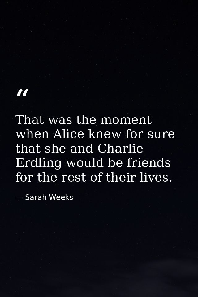 That was the moment when Alice knew for sure that she and Charlie Erdling would be friends for the rest of their lives. — Sarah Weeks
