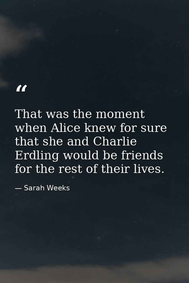 That was the moment when Alice knew for sure that she and Charlie Erdling would be friends for the rest of their lives. — Sarah Weeks
