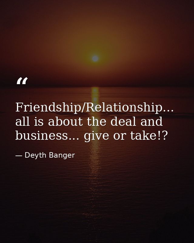 Friendship/Relationship... all is about the deal and business... give or take!? — Deyth Banger