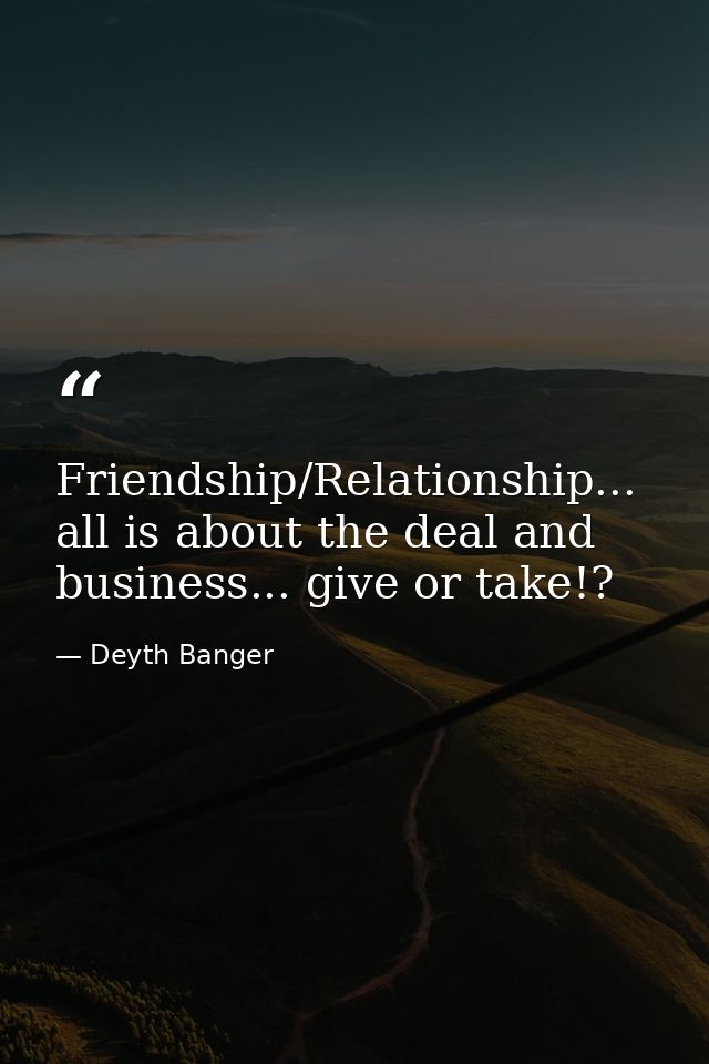 Friendship/Relationship... all is about the deal and business... give or take!? — Deyth Banger