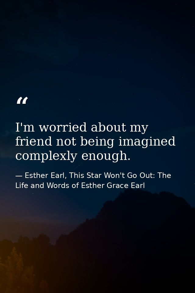 I'm worried about my friend not being imagined complexly enough. — Esther Earl, This Star Won't Go Out: The Life and Words of Esther Grace Earl