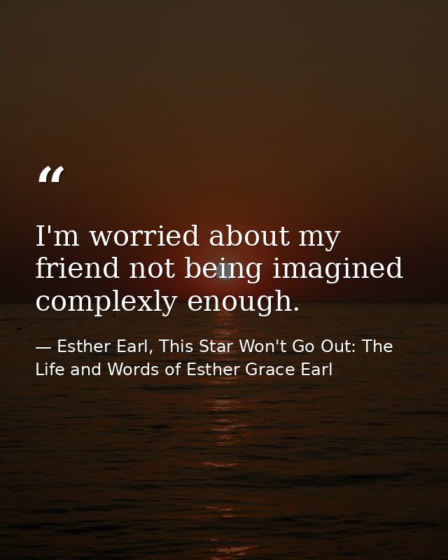 I'm worried about my friend not being imagined complexly enough. — Esther Earl, This Star Won't Go Out: The Life and Words of Esther Grace Earl