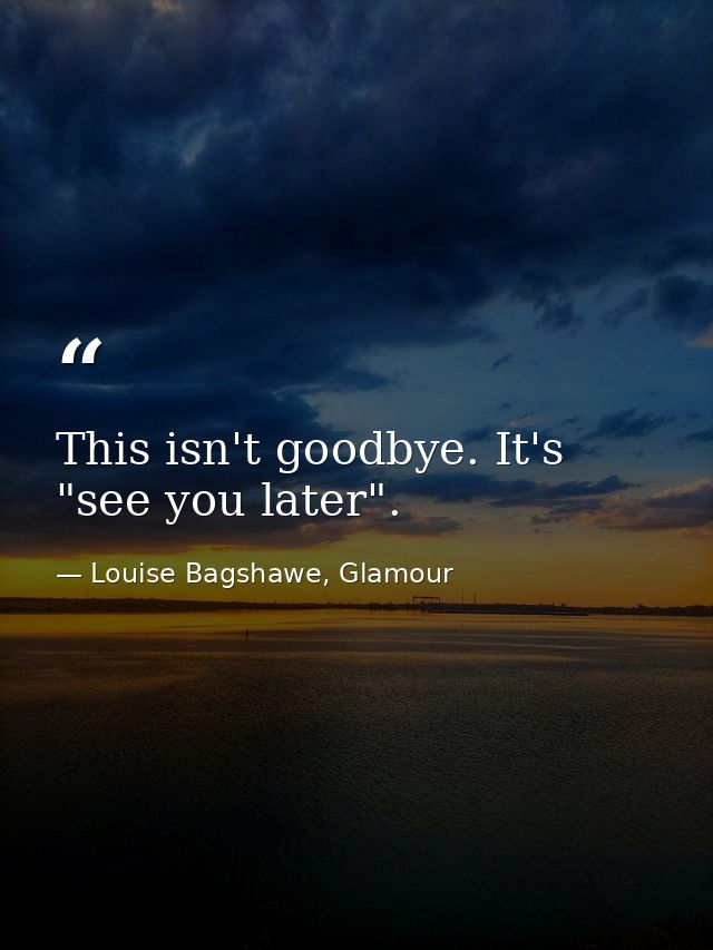This isn't goodbye. It's "see you later". — Louise Bagshawe, Glamour