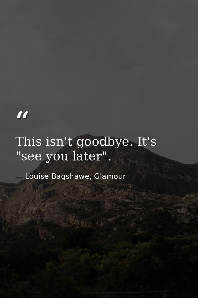This isn't goodbye. It's "see you later". — Louise Bagshawe, Glamour