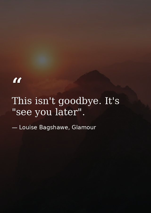 This isn't goodbye. It's "see you later". — Louise Bagshawe, Glamour