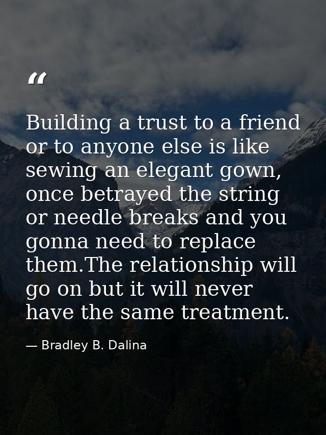 Building a trust to a friend or to anyone else is like sewing an elegant gown, once betrayed the string or needle breaks — Bradley B. Dalina