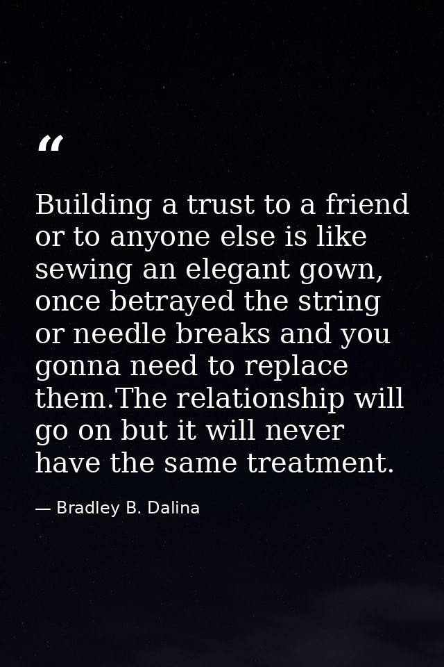 Building a trust to a friend or to anyone else is like sewing an elegant gown, once betrayed the string or needle breaks — Bradley B. Dalina