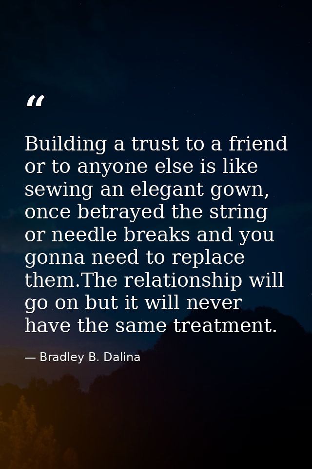 Building a trust to a friend or to anyone else is like sewing an elegant gown, once betrayed the string or needle breaks — Bradley B. Dalina