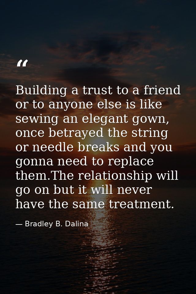 Building a trust to a friend or to anyone else is like sewing an elegant gown, once betrayed the string or needle breaks — Bradley B. Dalina