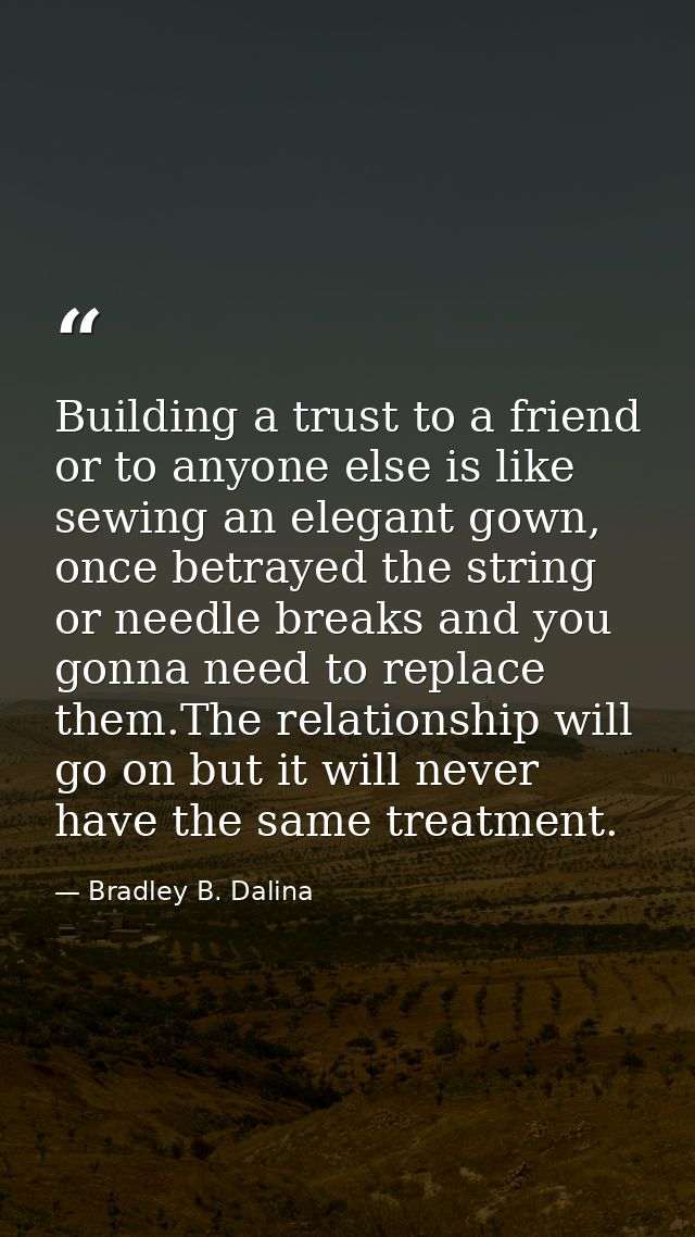 Building a trust to a friend or to anyone else is like sewing an elegant gown, once betrayed the string or needle breaks — Bradley B. Dalina