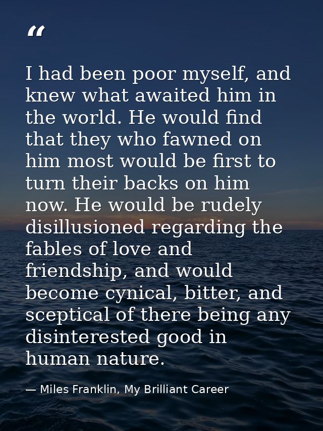 I had been poor myself, and knew what awaited him in the world. He would find that they who fawned on him most would be  — Miles Franklin, My Brilliant Career