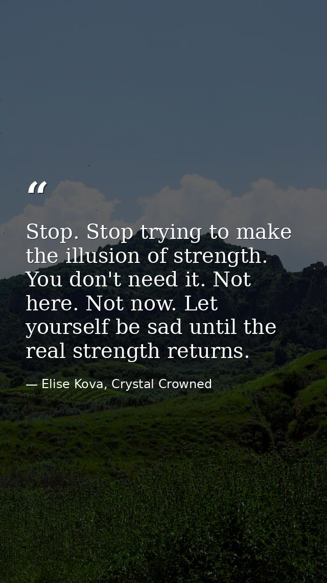 Stop. Stop trying to make the illusion of strength. You don't need it. Not here. Not now. Let yourself be sad until the  — Elise Kova, Crystal Crowned