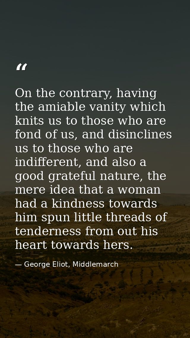 On the contrary, having the amiable vanity which knits us to those who are fond of us, and disinclines us to those who a — George Eliot, Middlemarch