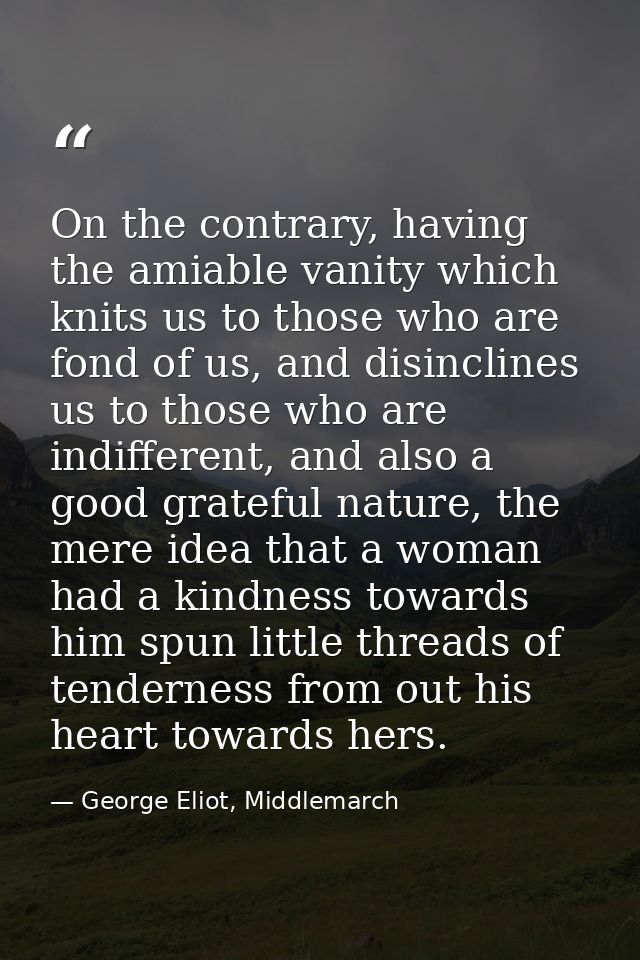 On the contrary, having the amiable vanity which knits us to those who are fond of us, and disinclines us to those who a — George Eliot, Middlemarch