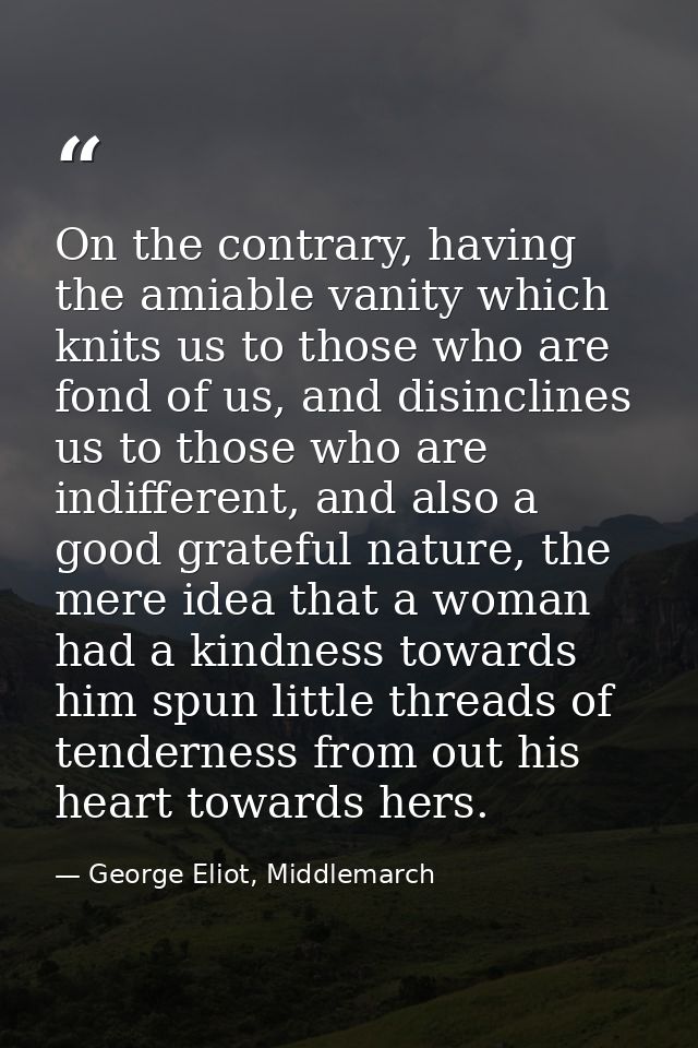 On the contrary, having the amiable vanity which knits us to those who are fond of us, and disinclines us to those who a — George Eliot, Middlemarch