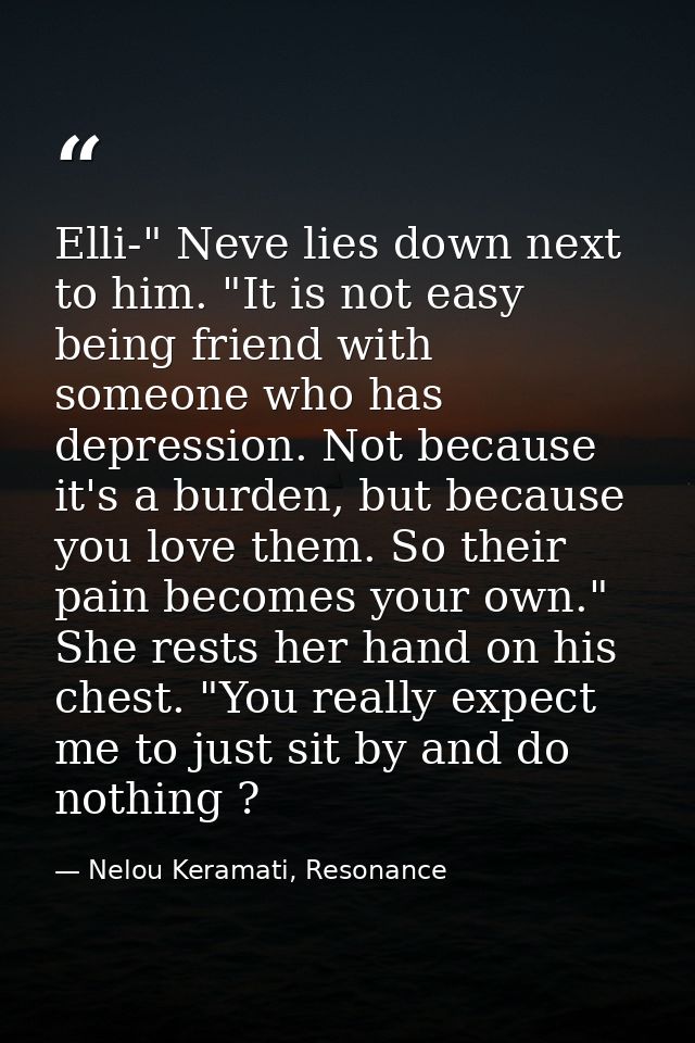 Elli-" Neve lies down next to him. "It is not easy being friend with someone who has depression. Not because it's a burd — Nelou Keramati, Resonance
