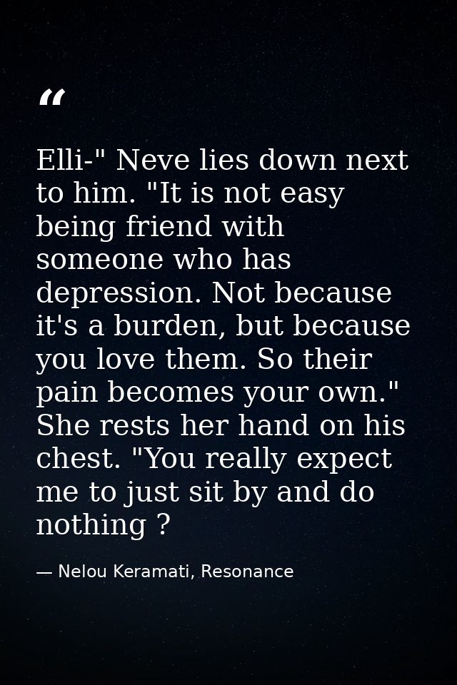 Elli-" Neve lies down next to him. "It is not easy being friend with someone who has depression. Not because it's a burd — Nelou Keramati, Resonance