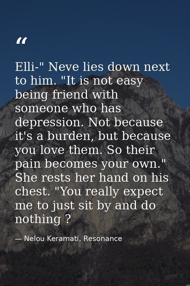 Elli-" Neve lies down next to him. "It is not easy being friend with someone who has depression. Not because it's a burd — Nelou Keramati, Resonance