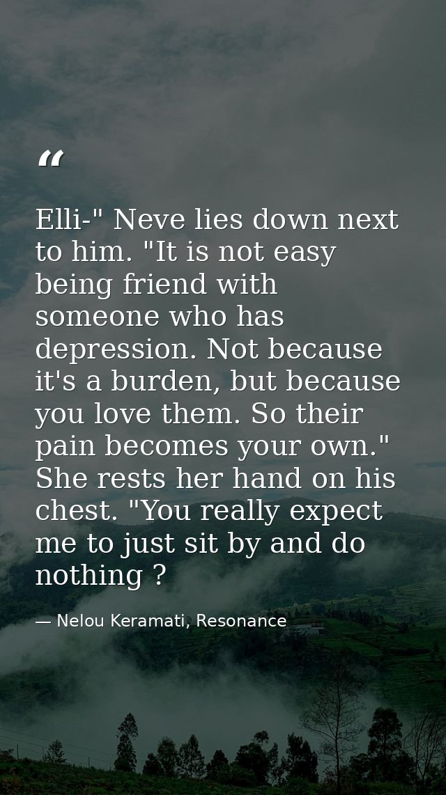 Elli-" Neve lies down next to him. "It is not easy being friend with someone who has depression. Not because it's a burd — Nelou Keramati, Resonance