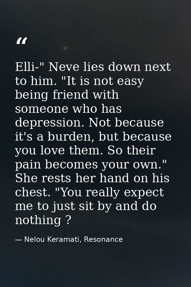 Elli-" Neve lies down next to him. "It is not easy being friend with someone who has depression. Not because it's a burd — Nelou Keramati, Resonance