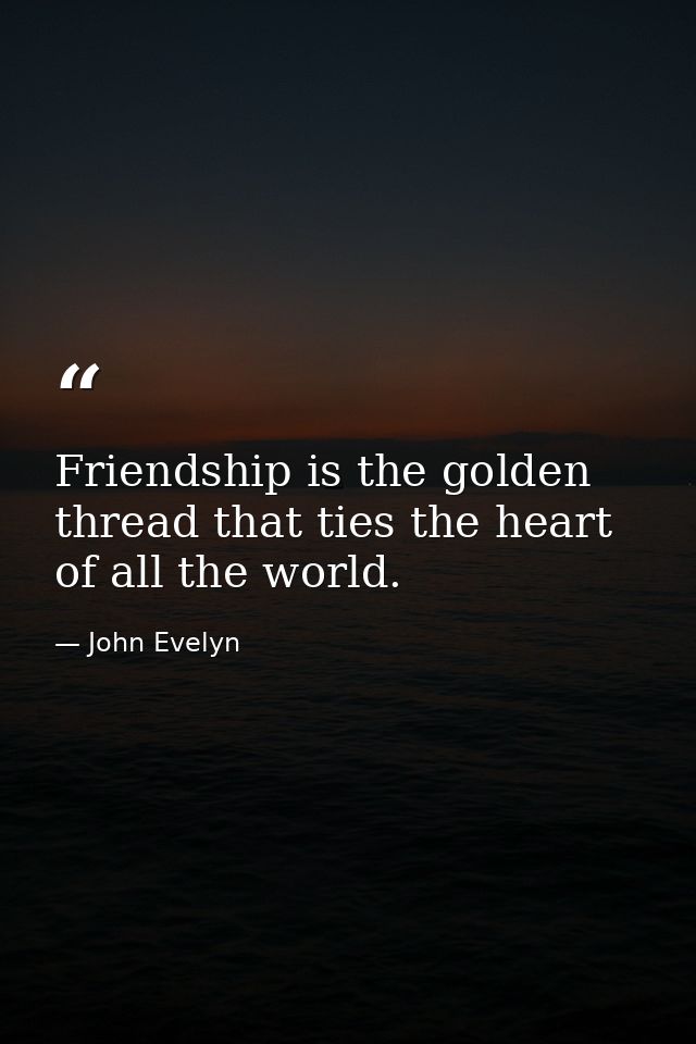 Friendship is the golden thread that ties the heart of all the world. — John Evelyn