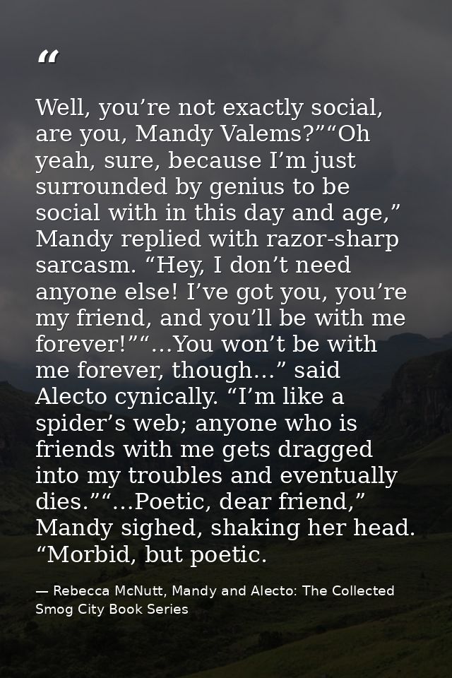 Well, you’re not exactly social, are you, Mandy Valems?”“Oh yeah, sure, because I’m just surrounded by genius to be soci — Rebecca McNutt, Mandy and Alecto: The Collected Smog City Book Series