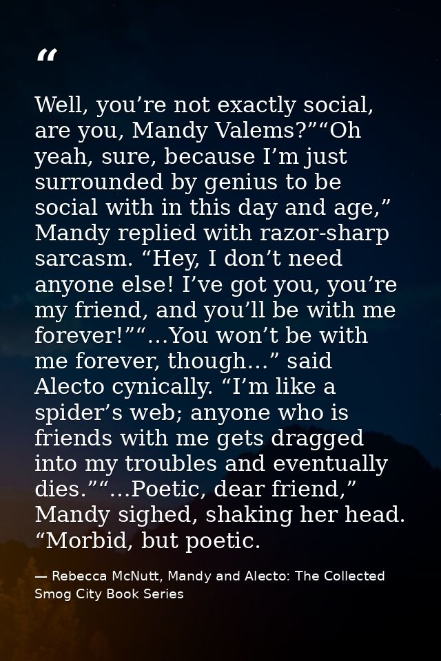 Well, you’re not exactly social, are you, Mandy Valems?”“Oh yeah, sure, because I’m just surrounded by genius to be soci — Rebecca McNutt, Mandy and Alecto: The Collected Smog City Book Series