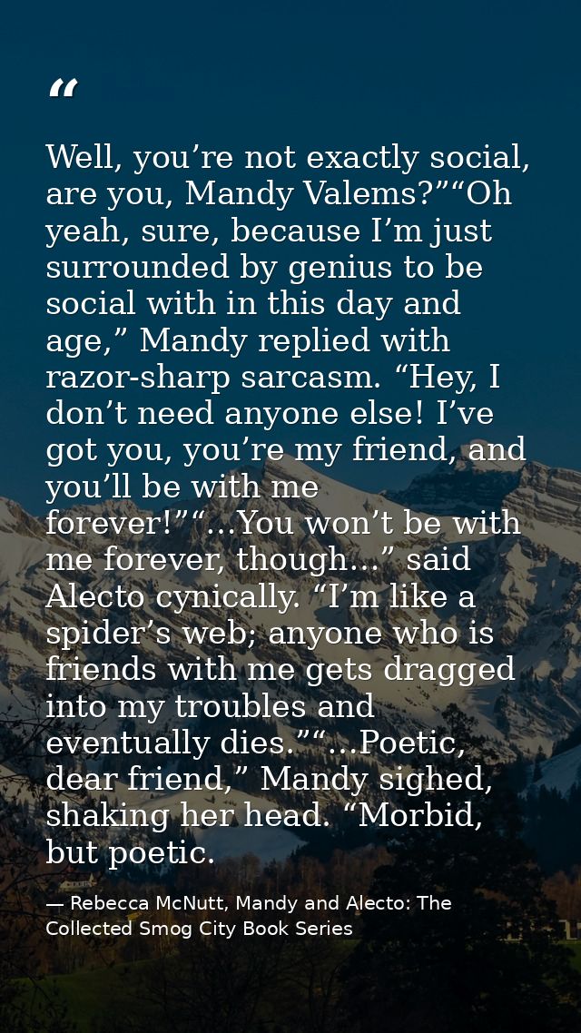 Well, you’re not exactly social, are you, Mandy Valems?”“Oh yeah, sure, because I’m just surrounded by genius to be soci — Rebecca McNutt, Mandy and Alecto: The Collected Smog City Book Series