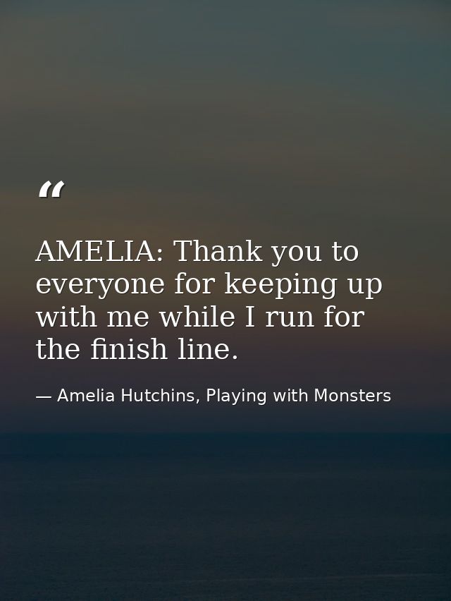 AMELIA: Thank you to everyone for keeping up with me while I run for the finish line. — Amelia Hutchins, Playing with Monsters