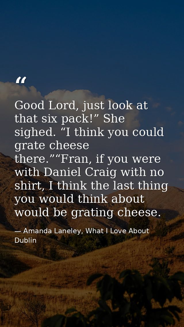Good Lord, just look at that six pack!” She sighed. “I think you could grate cheese there.”“Fran, if you were with Danie — Amanda Laneley, What I Love About Dublin