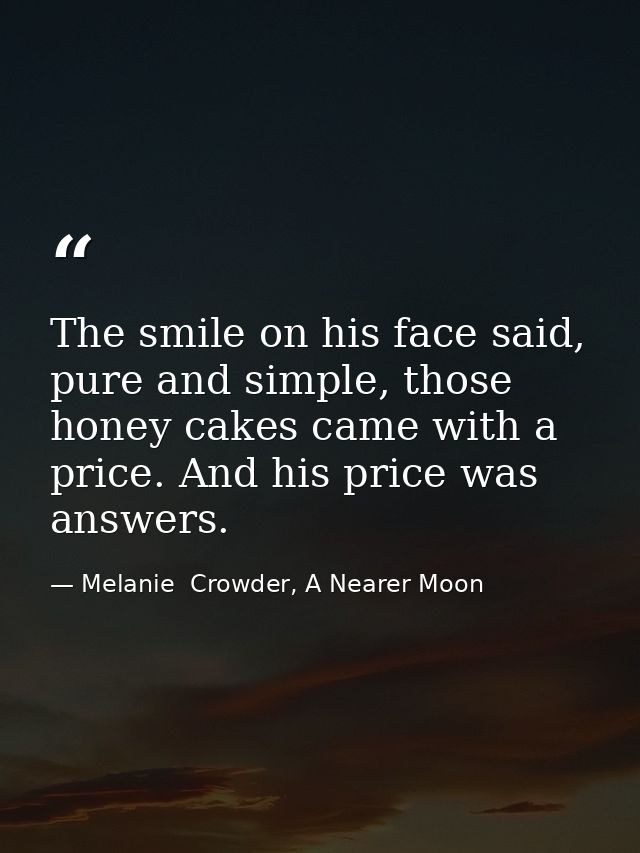 The smile on his face said, pure and simple, those honey cakes came with a price. And his price was answers. — Melanie  Crowder, A Nearer Moon