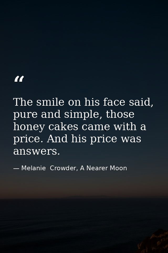 The smile on his face said, pure and simple, those honey cakes came with a price. And his price was answers. — Melanie  Crowder, A Nearer Moon