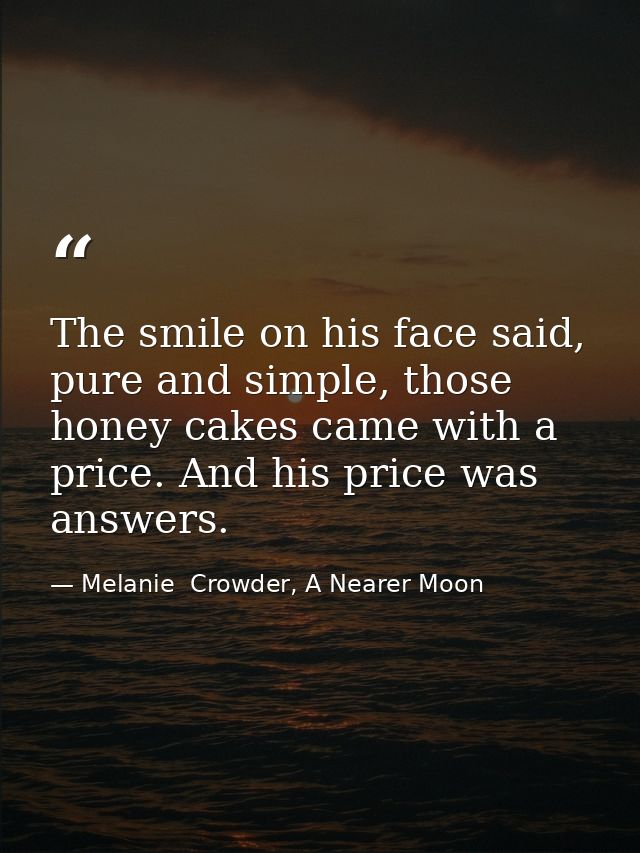 The smile on his face said, pure and simple, those honey cakes came with a price. And his price was answers. — Melanie  Crowder, A Nearer Moon